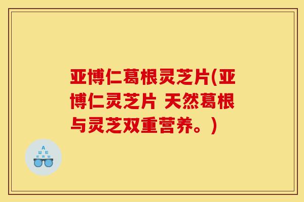 亚博仁葛根灵芝片(亚博仁灵芝片 天然葛根与灵芝双重营养。) 亚博仁葛根灵芝片(亚博仁灵芝片 天然葛根与灵芝双重营养。)