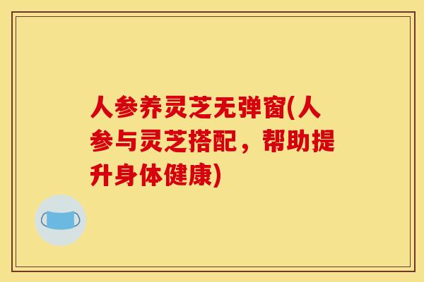 人参养灵芝无弹窗(人参与灵芝搭配，帮助提升身体健康)