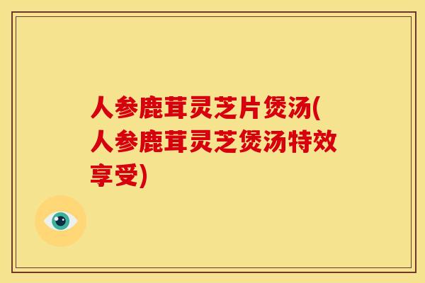 人参鹿茸灵芝片煲汤(人参鹿茸灵芝煲汤特效享受) 人参鹿茸灵芝片煲汤(人参鹿茸灵芝煲汤特效享受)