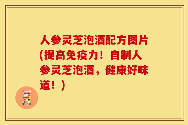 人参灵芝泡酒配方图片(提高免疫力!自制人参灵芝泡酒,健康好味道!) 人参灵芝泡酒配方图片(提高免疫力!自制人参灵芝泡酒,健康好味道!)