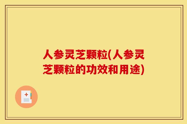 人参灵芝颗粒(人参灵芝颗粒的功效和用途) 人参灵芝颗粒(人参灵芝颗粒的功效和用途)