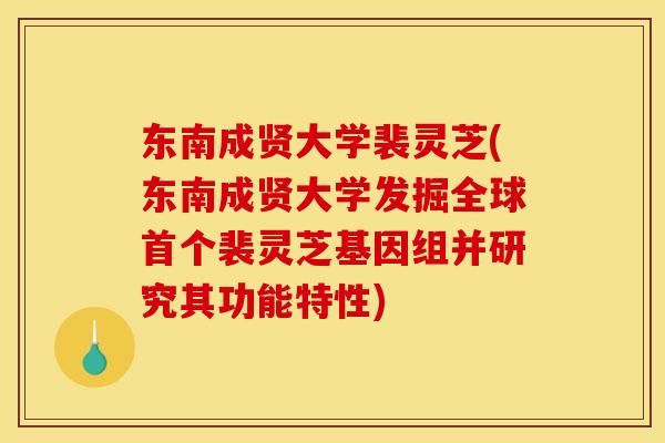 东南成贤大学裴灵芝(东南成贤大学发掘全球裴灵芝基因组并研究其功能特性) 东南成贤大学裴灵芝(东南成贤大学发掘全球裴灵芝基因组并研究其功能特性)
