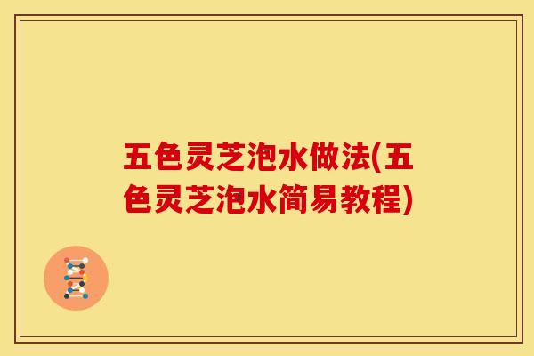 五色灵芝泡水做法(五色灵芝泡水简易教程) 五色灵芝泡水做法(五色灵芝泡水简易教程)