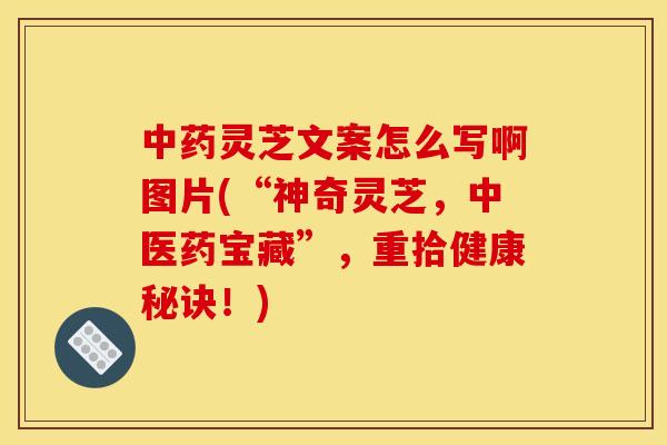 灵芝文案怎么写啊图片(“神奇灵芝,中医药宝藏”,重拾健康秘诀!) 灵芝文案怎么写啊图片(“神奇灵芝,中医药宝藏”,重拾健康秘诀!)