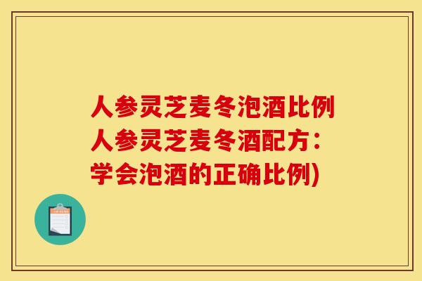 人参灵芝麦冬泡酒比例人参灵芝麦冬酒配方：学会泡酒的正确比例)