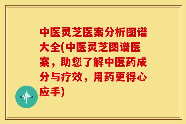 中医灵芝医案分析图谱大全(中医灵芝图谱医案,助您了解中医药成分与疗效,用药更得心应手) 中医灵芝医案分析图谱大全(中医灵芝图谱医案,助您了解中医药成分与疗效,用药更得心应手)