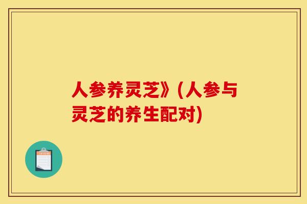 人参养灵芝》(人参与灵芝的养生配对) 人参养灵芝》(人参与灵芝的养生配对)
