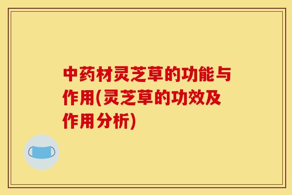 材灵芝草的功能与作用(灵芝草的功效及作用分析) 材灵芝草的功能与作用(灵芝草的功效及作用分析)