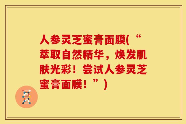 人参灵芝蜜膏面膜(“萃取自然精华，焕发光彩！尝试人参灵芝蜜膏面膜！”)