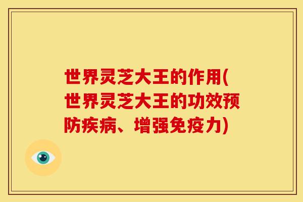 世界灵芝大王的作用(世界灵芝大王的功效、增强免疫力) 世界灵芝大王的作用(世界灵芝大王的功效、增强免疫力)