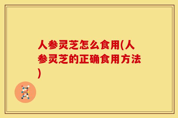 人参灵芝怎么食用(人参灵芝的正确食用方法) 人参灵芝怎么食用(人参灵芝的正确食用方法)