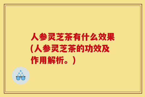 人参灵芝茶有什么效果(人参灵芝茶的功效及作用解析。) 人参灵芝茶有什么效果(人参灵芝茶的功效及作用解析。)