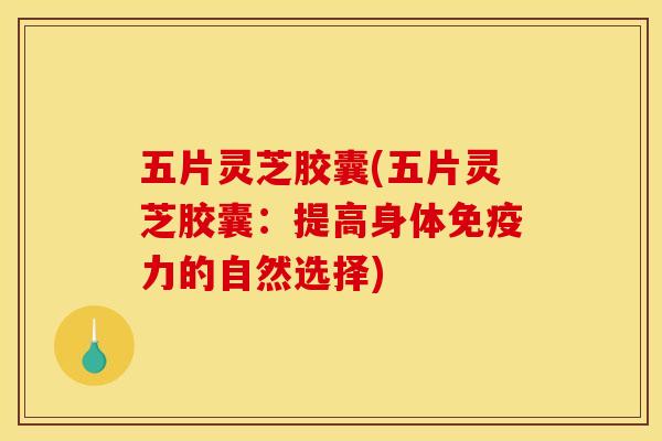 五片灵芝胶囊(五片灵芝胶囊:提高身体免疫力的自然选择) 五片灵芝胶囊(五片灵芝胶囊:提高身体免疫力的自然选择)