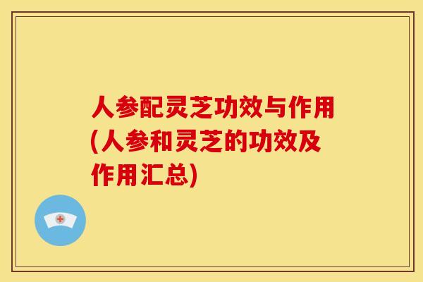 人参配灵芝功效与作用(人参和灵芝的功效及作用汇总)