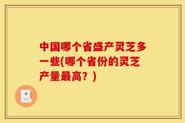 中国哪个省盛产灵芝多一些(哪个省份的灵芝产量高?) 中国哪个省盛产灵芝多一些(哪个省份的灵芝产量高?)