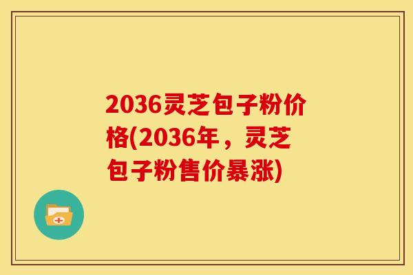 2036灵芝包子粉价格(2036年，灵芝包子粉售价暴涨)
