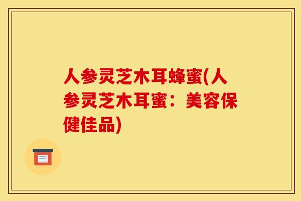 人参灵芝木耳蜂蜜(人参灵芝木耳蜜:美容保健佳品) 人参灵芝木耳蜂蜜(人参灵芝木耳蜜:美容保健佳品)