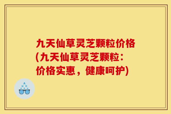 九天仙草灵芝颗粒价格(九天仙草灵芝颗粒:价格实惠,健康呵护) 九天仙草灵芝颗粒价格(九天仙草灵芝颗粒:价格实惠,健康呵护)