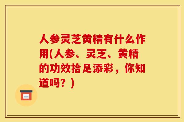 人参灵芝黄精有什么作用(人参、灵芝、黄精的功效拾足添彩,你知道吗?) 人参灵芝黄精有什么作用(人参、灵芝、黄精的功效拾足添彩,你知道吗?)