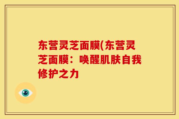 东营灵芝面膜(东营灵芝面膜:唤醒自我修护之力 东营灵芝面膜(东营灵芝面膜:唤醒自我修护之力