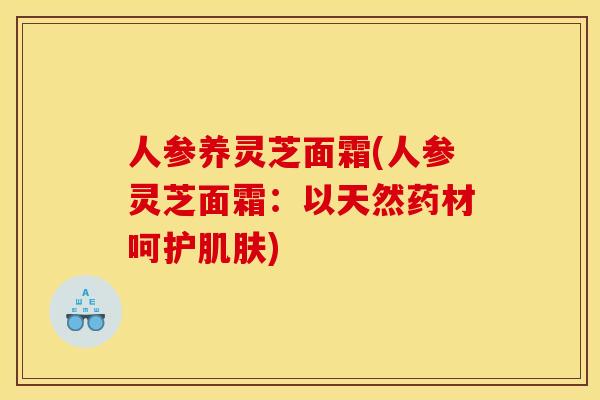 人参养灵芝面霜(人参灵芝面霜:以天然药材呵护) 人参养灵芝面霜(人参灵芝面霜:以天然药材呵护)