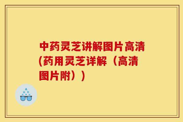 灵芝讲解图片高清(药用灵芝详解（高清图片附）)