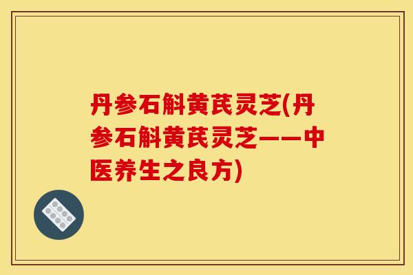 丹参石斛黄芪灵芝(丹参石斛黄芪灵芝——中医养生之良方) 丹参石斛黄芪灵芝(丹参石斛黄芪灵芝——中医养生之良方)