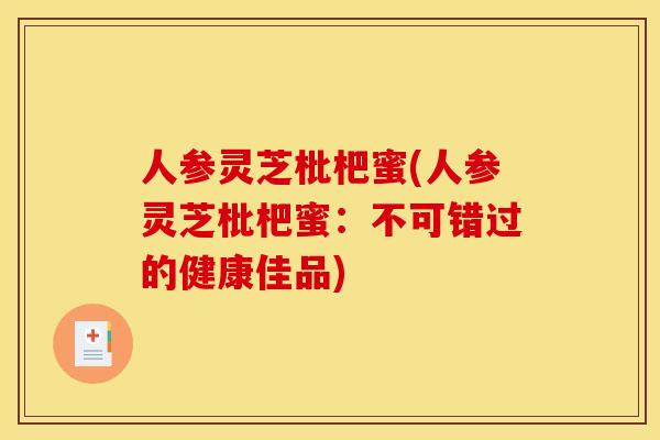 人参灵芝枇杷蜜(人参灵芝枇杷蜜:不可错过的健康佳品) 人参灵芝枇杷蜜(人参灵芝枇杷蜜:不可错过的健康佳品)
