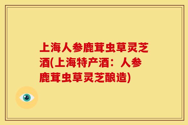 上海人参鹿茸虫草灵芝酒(上海特产酒:人参鹿茸虫草灵芝酿造) 上海人参鹿茸虫草灵芝酒(上海特产酒:人参鹿茸虫草灵芝酿造)