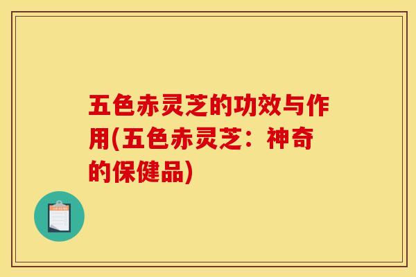 五色赤灵芝的功效与作用(五色赤灵芝：神奇的保健品)