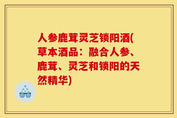 人参鹿茸灵芝锁阳酒(草本酒品:融合人参、鹿茸、灵芝和锁阳的天然精华) 人参鹿茸灵芝锁阳酒(草本酒品:融合人参、鹿茸、灵芝和锁阳的天然精华)