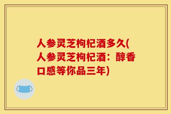 人参灵芝枸杞酒多久(人参灵芝枸杞酒:醇香口感等你品三年) 人参灵芝枸杞酒多久(人参灵芝枸杞酒:醇香口感等你品三年)