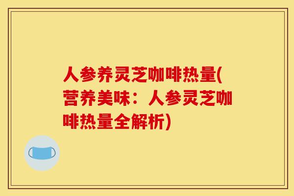 人参养灵芝咖啡热量(营养美味：人参灵芝咖啡热量全解析)