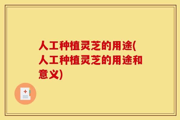 人工种植灵芝的用途(人工种植灵芝的用途和意义)