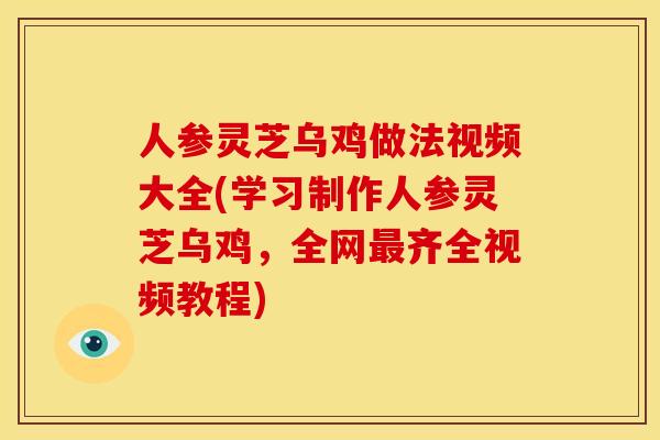 人参灵芝乌鸡做法视频大全(学习制作人参灵芝乌鸡，全网齐全视频教程)