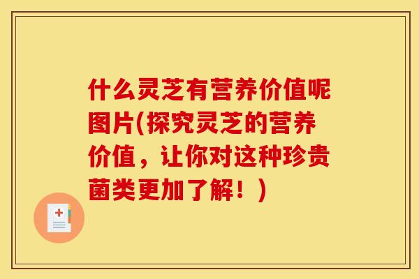什么灵芝有营养价值呢图片(探究灵芝的营养价值，让你对这种珍贵菌类更加了解！)