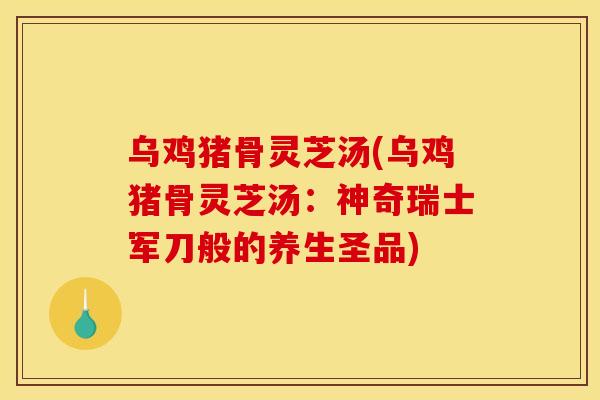 乌鸡猪骨灵芝汤(乌鸡猪骨灵芝汤:神奇瑞士军刀般的养生圣品) 乌鸡猪骨灵芝汤(乌鸡猪骨灵芝汤:神奇瑞士军刀般的养生圣品)