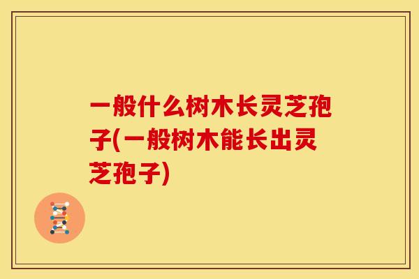 一般什么树木长灵芝孢子(一般树木能长出灵芝孢子) 一般什么树木长灵芝孢子(一般树木能长出灵芝孢子)