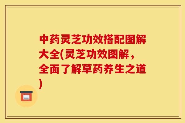 灵芝功效搭配图解大全(灵芝功效图解，全面了解草药养生之道)