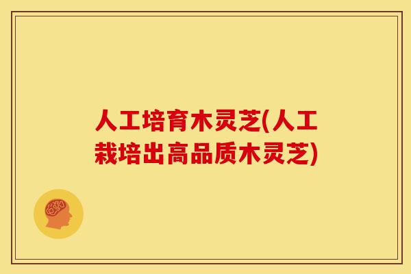 人工培育木灵芝(人工栽培出高品质木灵芝) 人工培育木灵芝(人工栽培出高品质木灵芝)
