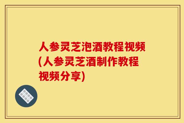 人参灵芝泡酒教程视频(人参灵芝酒制作教程视频分享) 人参灵芝泡酒教程视频(人参灵芝酒制作教程视频分享)