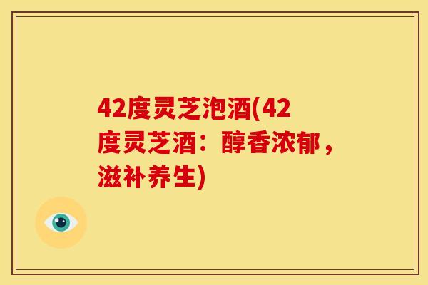 42度灵芝泡酒(42度灵芝酒:醇香浓郁,滋补养生) 42度灵芝泡酒(42度灵芝酒:醇香浓郁,滋补养生)