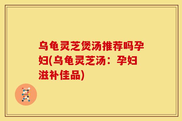 乌龟灵芝煲汤推荐吗孕妇(乌龟灵芝汤:孕妇滋补佳品) 乌龟灵芝煲汤推荐吗孕妇(乌龟灵芝汤:孕妇滋补佳品)