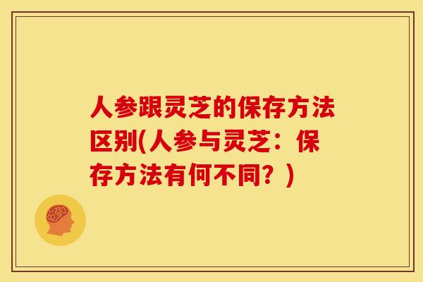 人参跟灵芝的保存方法区别(人参与灵芝:保存方法有何不同?) 人参跟灵芝的保存方法区别(人参与灵芝:保存方法有何不同?)
