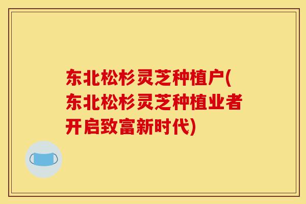 东北松杉灵芝种植户(东北松杉灵芝种植业者开启致富新时代) 东北松杉灵芝种植户(东北松杉灵芝种植业者开启致富新时代)