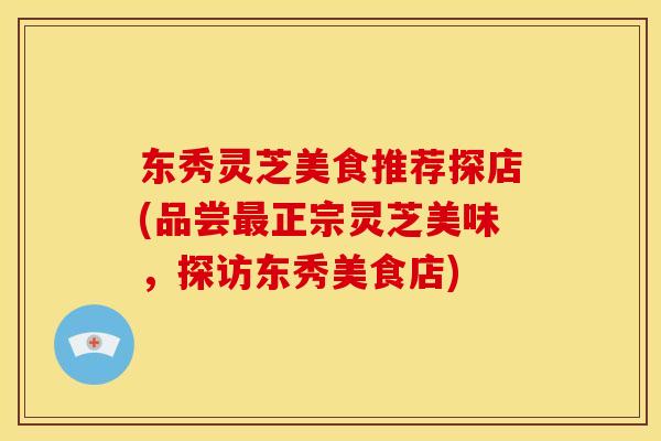 东秀灵芝美食推荐探店(品尝正宗灵芝美味,探访东秀美食店) 东秀灵芝美食推荐探店(品尝正宗灵芝美味,探访东秀美食店)