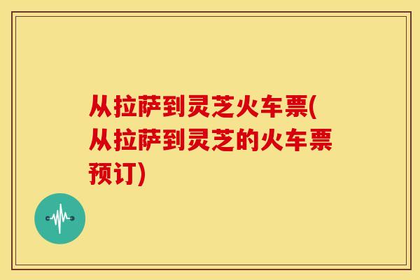 从拉萨到灵芝火车票(从拉萨到灵芝的火车票预订)