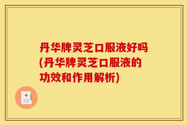 丹华牌灵芝口服液好吗(丹华牌灵芝口服液的功效和作用解析) 丹华牌灵芝口服液好吗(丹华牌灵芝口服液的功效和作用解析)