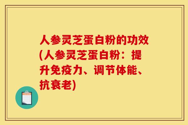 人参灵芝蛋白粉的功效(人参灵芝蛋白粉:提升免疫力、调节体能、抗) 人参灵芝蛋白粉的功效(人参灵芝蛋白粉:提升免疫力、调节体能、抗)