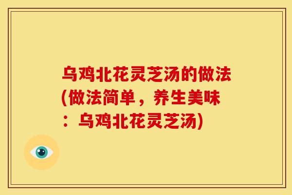 乌鸡北花灵芝汤的做法(做法简单,养生美味:乌鸡北花灵芝汤) 乌鸡北花灵芝汤的做法(做法简单,养生美味:乌鸡北花灵芝汤)